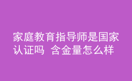 家庭教育指導(dǎo)師是國(guó)家認(rèn)證嗎 含金量怎么樣