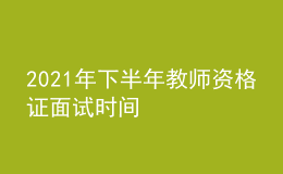 2021年下半年教師資格證面試時(shí)間