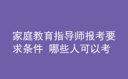 家庭教育指導(dǎo)師報(bào)考要求條件 哪些人可以考