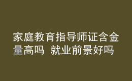 家庭教育指導師證含金量高嗎 就業(yè)前景好嗎