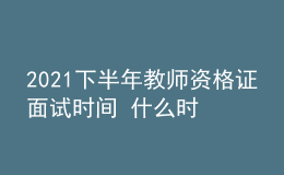 2021下半年教師資格證面試時間 什么時候報名