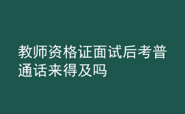 教師資格證面試后考普通話來得及嗎