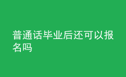 普通話畢業(yè)后還可以報(bào)名嗎