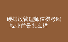 碳排放管理師值得考嗎 就業(yè)前景怎么樣