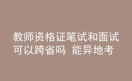 教師資格證筆試和面試可以跨省嗎 能異地考嗎