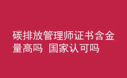 碳排放管理師證書含金量高嗎 國家認(rèn)可嗎