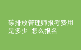 碳排放管理師報考費用是多少 怎么報名