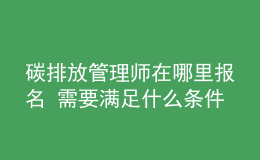 碳排放管理師在哪里報(bào)名 需要滿足什么條件