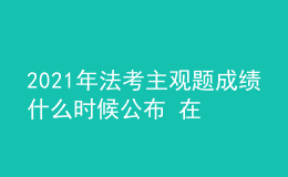 2021年法考主觀題成績什么時候公布 在哪查詢