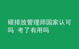 碳排放管理師國家認(rèn)可嗎 考了有用嗎