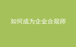 如何成為企業(yè)合規(guī)師