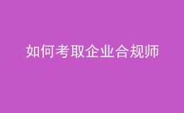 如何考取企業(yè)合規(guī)師