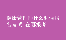 健康管理師什么時(shí)候報(bào)名考試 在哪報(bào)考