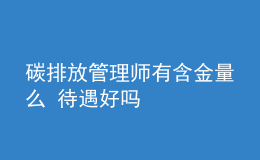 碳排放管理師有含金量么 待遇好嗎