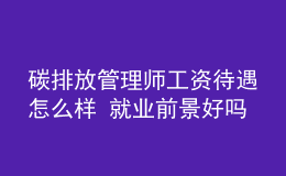 碳排放管理師工資待遇怎么樣 就業(yè)前景好嗎