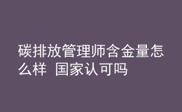 碳排放管理師含金量怎么樣 國家認可嗎