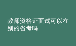 教師資格證面試可以在別的省考嗎