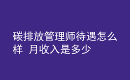 碳排放管理師待遇怎么樣 月收入是多少