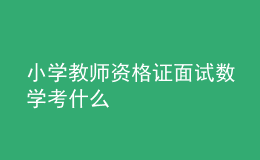 小學(xué)教師資格證面試數(shù)學(xué)考什么