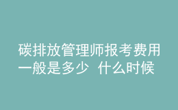 碳排放管理師報考費用一般是多少 什么時候報名