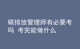 碳排放管理師有必要考嗎 考完能做什么