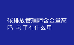 碳排放管理師含金量高嗎 考了有什么用