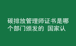 碳排放管理師證書(shū)是哪個(gè)部門(mén)頒發(fā)的 國(guó)家認(rèn)可嗎