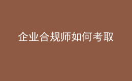 企業(yè)合規(guī)師如何考取