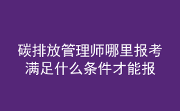 碳排放管理師哪里報(bào)考 滿足什么條件才能報(bào)名