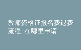 教師資格證報名費退費流程 在哪里申請