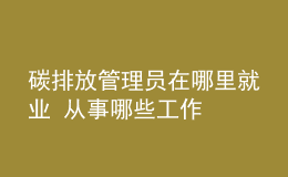 碳排放管理員在哪里就業(yè) 從事哪些工作