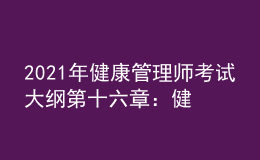 2021年健康管理師考試大綱第十六章：健康管理相關(guān)法律、法規(guī)知識(shí)