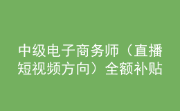 中級電子商務(wù)師（直播短視頻方向）全額補貼班火熱報名中！