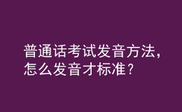 普通話考試發(fā)音方法，怎么發(fā)音才標(biāo)準(zhǔn)？