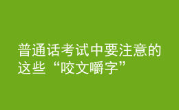 普通話考試中要注意的這些“咬文嚼字”