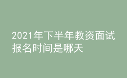 2021年下半年教資面試報(bào)名時(shí)間是哪天