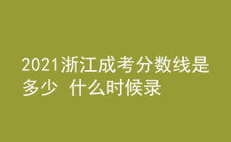 2021浙江成考分?jǐn)?shù)線是多少 什么時候錄取