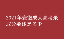 2021年安徽成人高考錄取分數(shù)線是多少