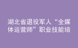 湖北省退役軍人“全媒體運營師”職業(yè)技能培訓啟動