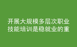 開展大規(guī)模多層次職業(yè)技能培訓(xùn)是穩(wěn)就業(yè)的重要任務(wù)