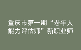 重慶市第一期“老年人能力評估師”新職業(yè)師資培訓班在重慶市職業(yè)技能公共實訓中心開班