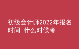 初級會計師2022年報名時間 什么時候考試