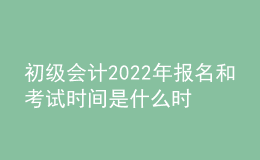 初級(jí)會(huì)計(jì)2022年報(bào)名和考試時(shí)間是什么時(shí)候