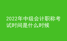 2022年中級(jí)會(huì)計(jì)職稱考試時(shí)間是什么時(shí)候