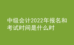 中級會計2022年報名和考試時間是什么時候