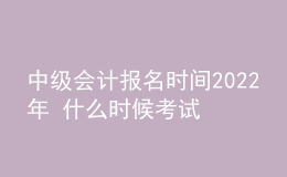 中級會計報名時間2022年 什么時候考試