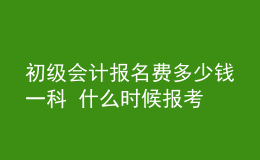 初級(jí)會(huì)計(jì)報(bào)名費(fèi)多少錢一科 什么時(shí)候報(bào)考