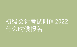 初級(jí)會(huì)計(jì)考試時(shí)間2022 什么時(shí)候報(bào)名