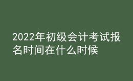 2022年初級會計考試報名時間在什么時候