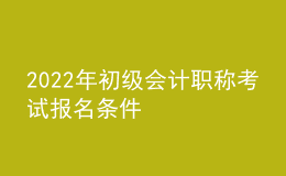 2022年初級會計(jì)職稱考試報(bào)名條件